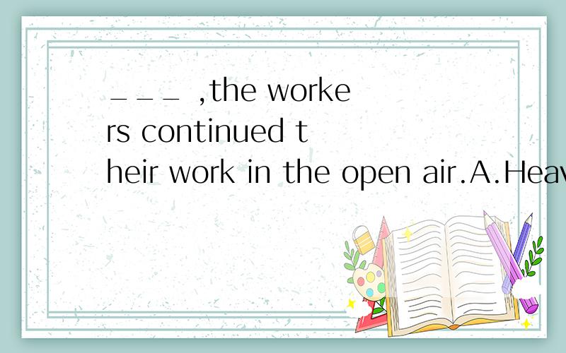 ___ ,the workers continued their work in the open air.A.Heavy as was the rainB.As the rain was heavyC.As heavy was the rainD.Heavy as the rain was为什么.求详细分析.