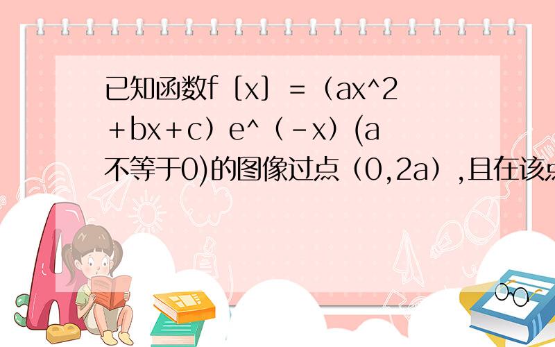 已知函数f［x］＝（ax^2＋bx＋c）e^（-x）(a不等于0)的图像过点（0,2a）,且在该点处切线的斜已知函数f［x］＝（ax^2＋bx＋c）e^（-x）(a不等于0)的图像过点（0,2a）,且在该点处切线的倾斜角为45度