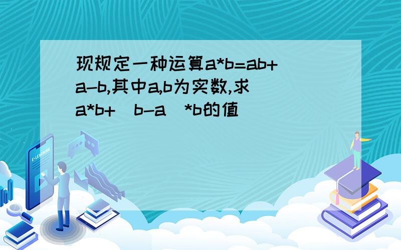 现规定一种运算a*b=ab+a-b,其中a,b为实数,求a*b+（b-a）*b的值