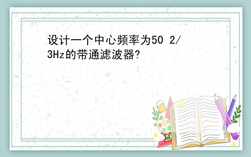 设计一个中心频率为50 2/3Hz的带通滤波器?