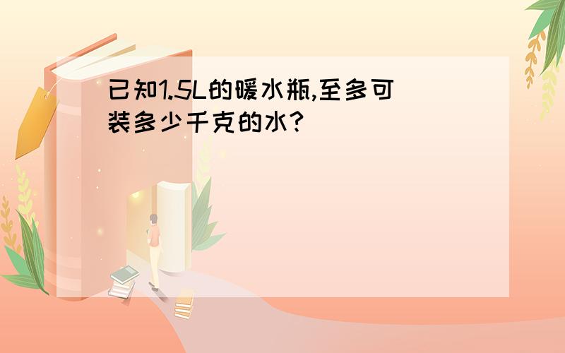 已知1.5L的暖水瓶,至多可装多少千克的水?