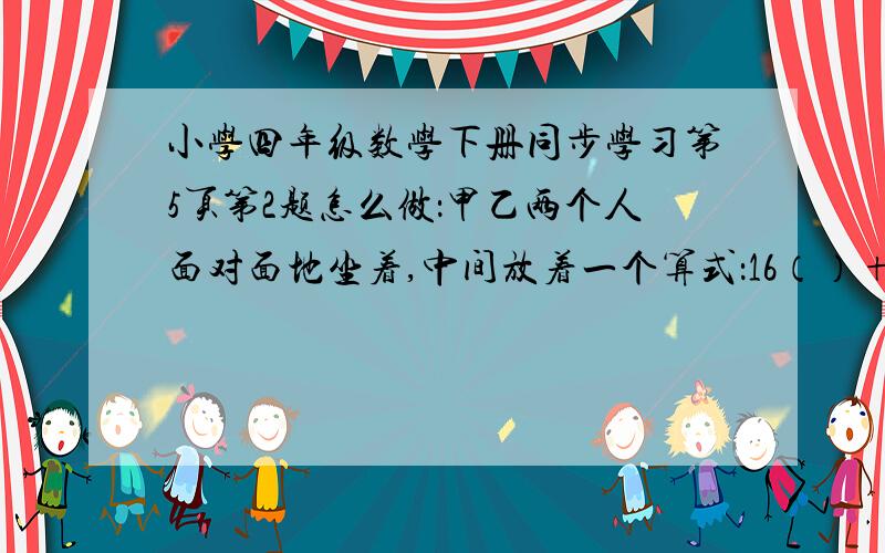 小学四年级数学下册同步学习第5页第2题怎么做：甲乙两个人面对面地坐着,中间放着一个算式：16（）+6（）+（）9+（）91.请在括号中填上数字,使甲乙两人计算的结果相等.有几种填法?