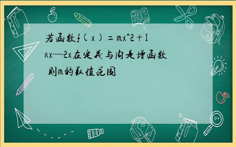 若函数f(x)=mx^2+lnx—2x在定义与内是增函数 则m的取值范围