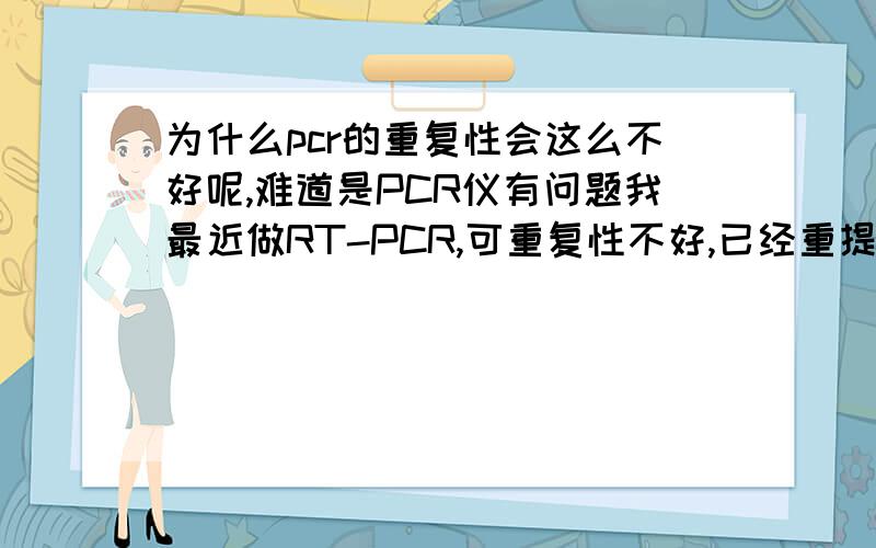 为什么pcr的重复性会这么不好呢,难道是PCR仪有问题我最近做RT-PCR,可重复性不好,已经重提了两次的RNA,内参没问题,就是特异性基因有问题?求大家帮忙分析下原因.老师说可能师弟用我的模板后