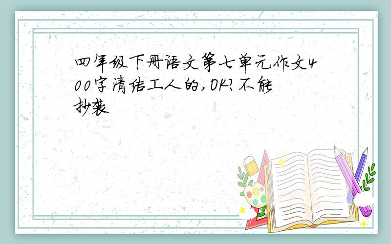 四年级下册语文第七单元作文400字清洁工人的,OK?不能抄袭