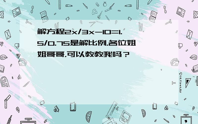 解方程2x/3x-10=1.5/0.75是解比例，各位姐姐哥哥，可以教教我吗？