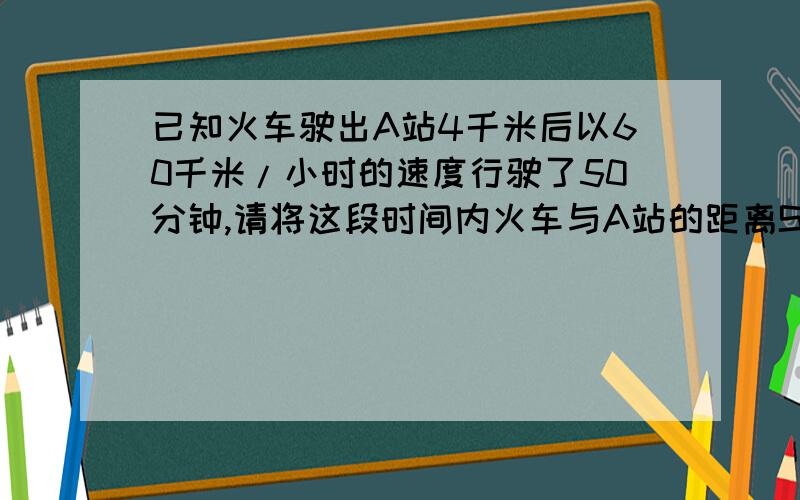 已知火车驶出A站4千米后以60千米/小时的速度行驶了50分钟,请将这段时间内火车与A站的距离S(千米)表示成时间t（小时）的函数,并求出t的取值范围t的范围怎么求的？-0=