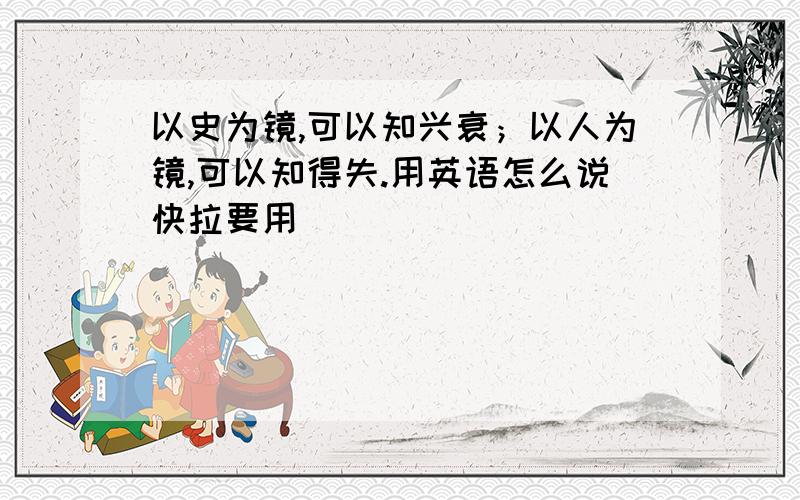 以史为镜,可以知兴衰；以人为镜,可以知得失.用英语怎么说快拉要用