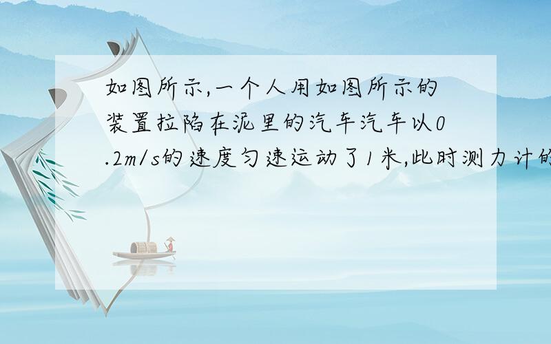 如图所示,一个人用如图所示的装置拉陷在泥里的汽车汽车以0.2m/s的速度匀速运动了1米,此时测力计的示数为400N,则汽车受到的阻力为（）N,人拉车的功率为（）W.