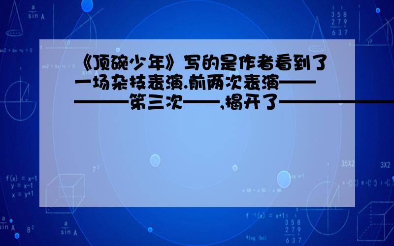 《顶碗少年》写的是作者看到了一场杂技表演.前两次表演—————笫三次——,揭开了————————