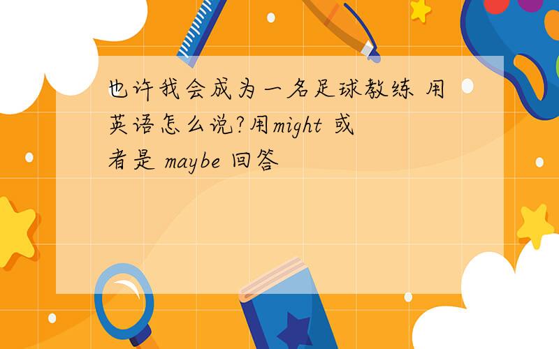 也许我会成为一名足球教练 用英语怎么说?用might 或者是 maybe 回答