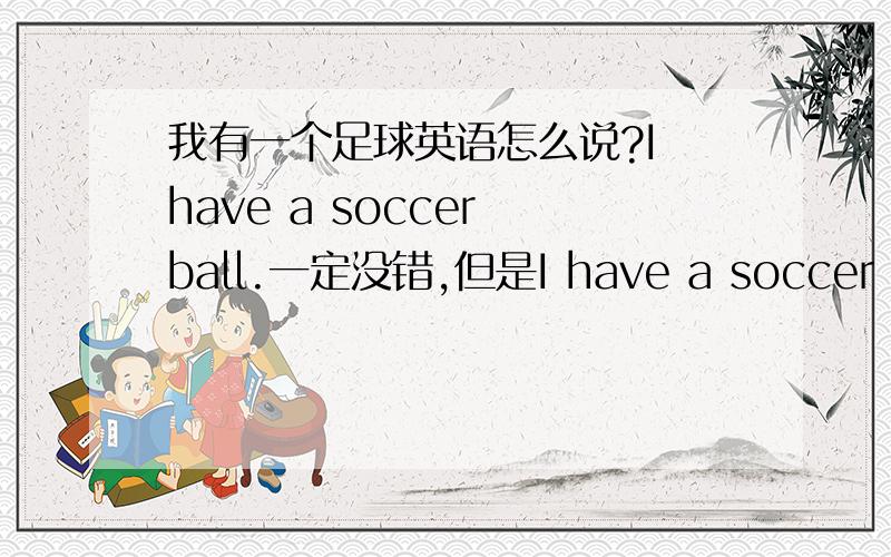 我有一个足球英语怎么说?I have a soccer ball.一定没错,但是I have a soccer .可以不呢?