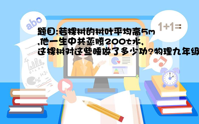 题目:若棵树的树叶平均高5m,他一生中共蒸腾200t水,这棵树对这些睡做了多少功?物理九年级上题目...能够在说得清楚些吗？mgh表示什么啊？