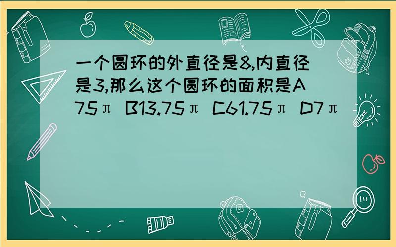 一个圆环的外直径是8,内直径是3,那么这个圆环的面积是A75π B13.75π C61.75π D7π