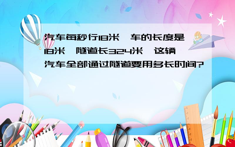 汽车每秒行18米,车的长度是18米,隧道长324米,这辆汽车全部通过隧道要用多长时间?