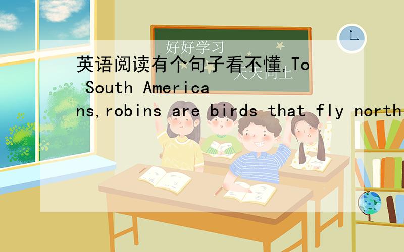 英语阅读有个句子看不懂,To South Americans,robins are birds that fly north every spring.To North Americans,the robins simply vacation in the south each winter.Furthermore,they fly to very specific places in South America and will often come