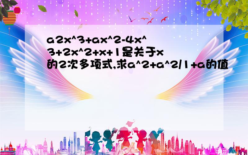 a2x^3+ax^2-4x^3+2x^2+x+1是关于x的2次多项式,求a^2+a^2/1+a的值