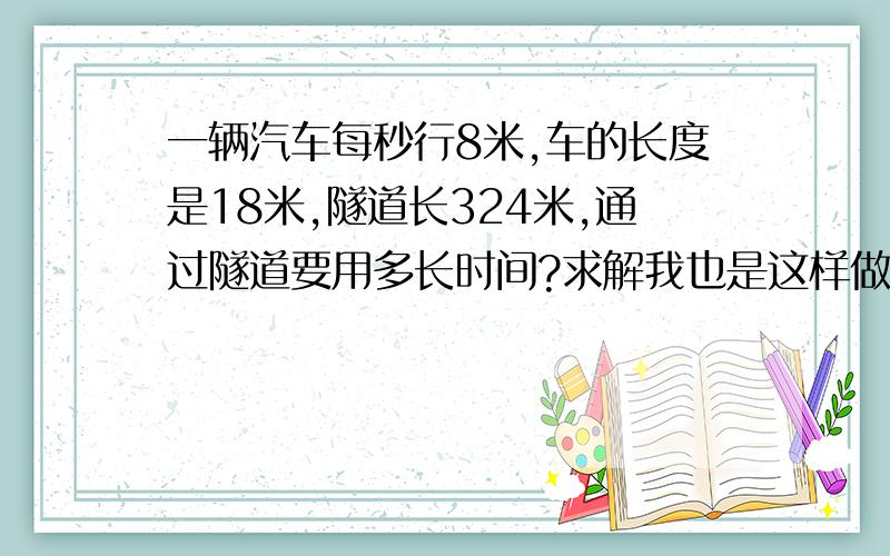 一辆汽车每秒行8米,车的长度是18米,隧道长324米,通过隧道要用多长时间?求解我也是这样做的，可有人都是（324+18）/18=19      不明白