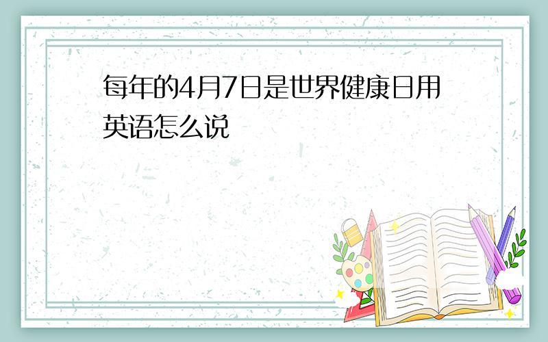 每年的4月7日是世界健康日用英语怎么说