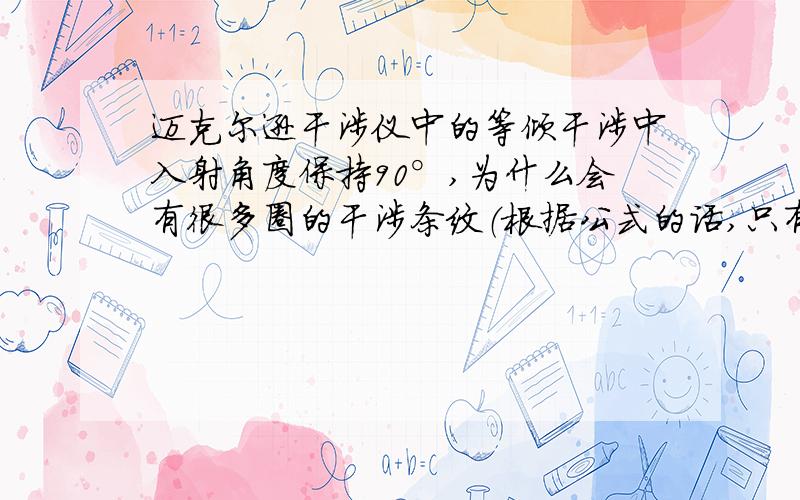 迈克尔逊干涉仪中的等倾干涉中入射角度保持90°,为什么会有很多圈的干涉条纹（根据公式的话,只有一个角度时只有一种光程差的情况,不会产生多条干涉条纹……）