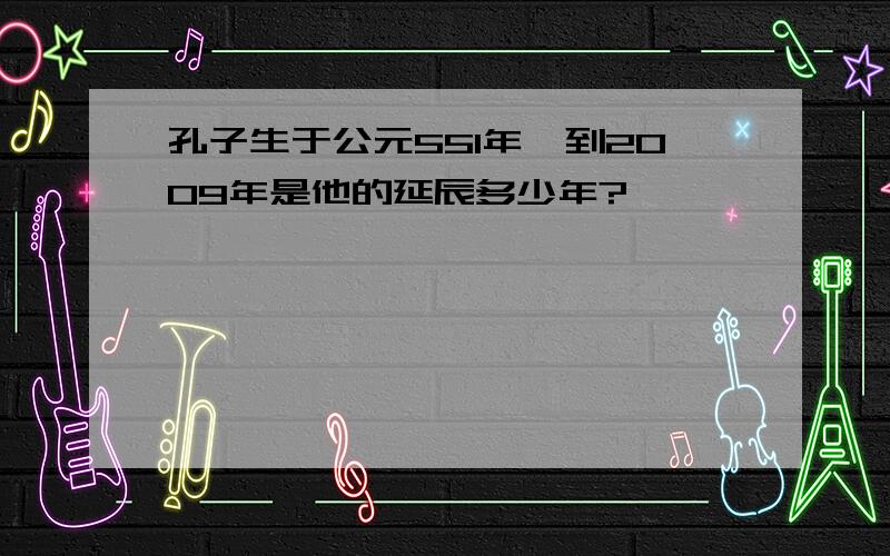 孔子生于公元551年,到2009年是他的延辰多少年?