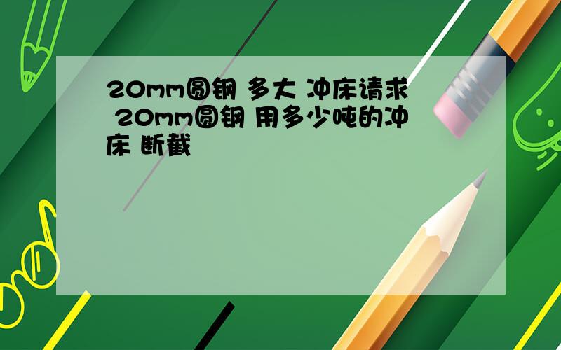 20mm圆钢 多大 冲床请求 20mm圆钢 用多少吨的冲床 断截