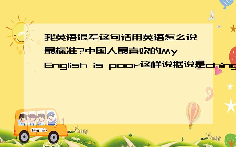 我英语很差这句话用英语怎么说最标准?中国人最喜欢的My English is poor这样说据说是chinglish,想知道最标准的答案