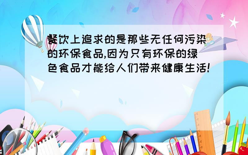 餐饮上追求的是那些无任何污染的环保食品,因为只有环保的绿色食品才能给人们带来健康生活!