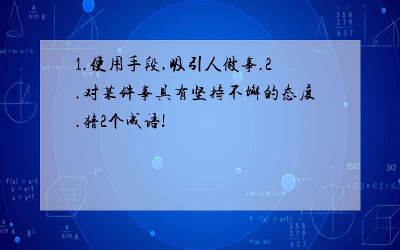 1.使用手段,吸引人做事.2.对某件事具有坚持不懈的态度.猜2个成语!