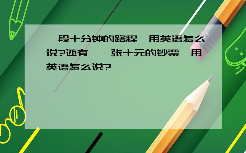 一段十分钟的路程,用英语怎么说?还有,一张十元的钞票,用英语怎么说?