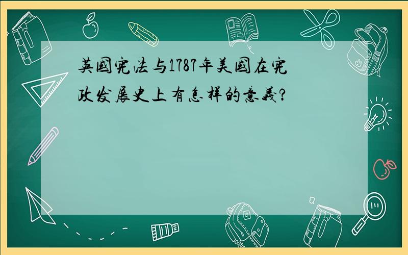 英国宪法与1787年美国在宪政发展史上有怎样的意义?