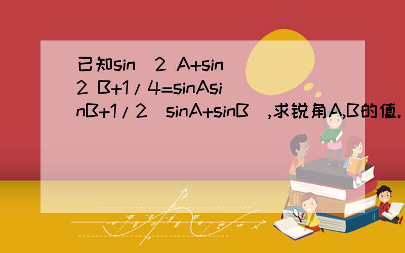 已知sin^2 A+sin^2 B+1/4=sinAsinB+1/2(sinA+sinB),求锐角A,B的值.