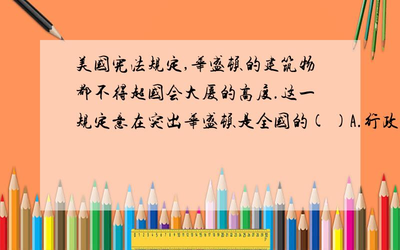 美国宪法规定,华盛顿的建筑物都不得超国会大厦的高度.这一规定意在突出华盛顿是全国的( )A.行政中心 B.文化中心 C.交通中心 D.金融中心