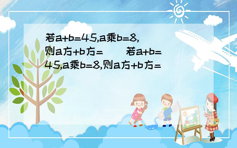 若a+b=45,a乘b=8,则a方+b方=()若a+b=45,a乘b=8,则a方+b方=（）