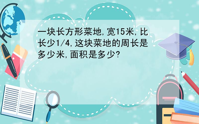 一块长方形菜地,宽15米,比长少1/4,这块菜地的周长是多少米,面积是多少?