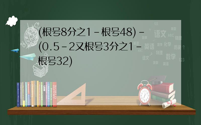 (根号8分之1-根号48)-(0.5-2又根号3分之1-根号32)