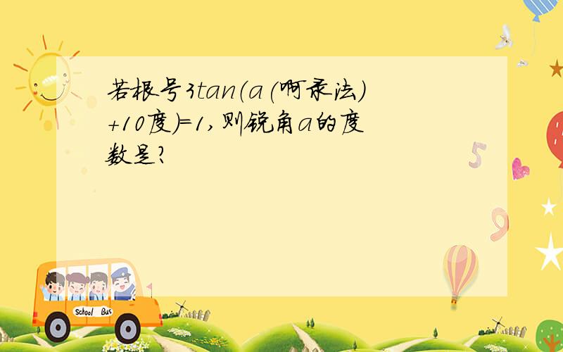 若根号3tan（a(啊录法)+10度）=1,则锐角a的度数是?