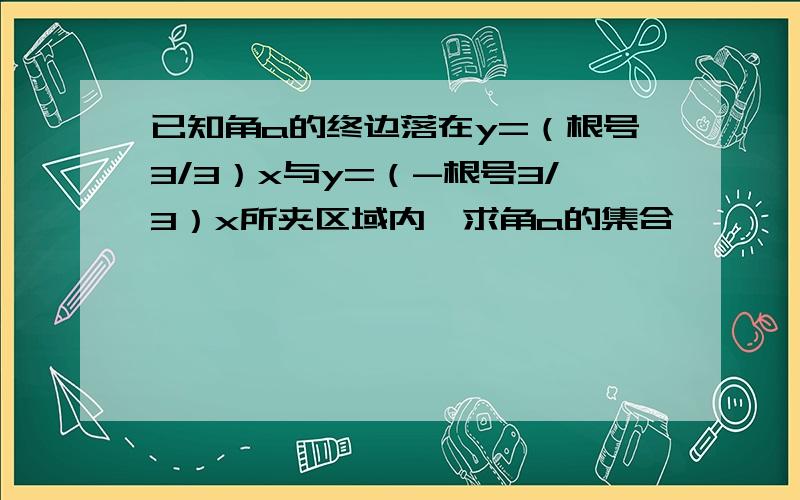 已知角a的终边落在y=（根号3/3）x与y=（-根号3/3）x所夹区域内,求角a的集合