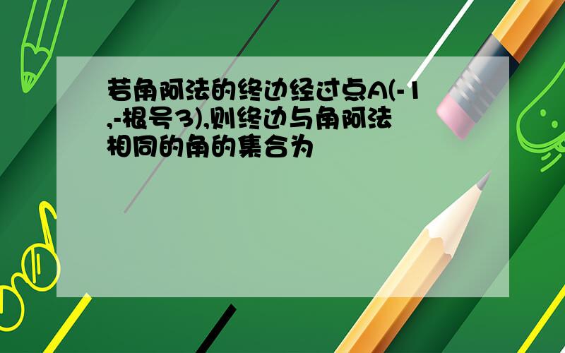 若角阿法的终边经过点A(-1,-根号3),则终边与角阿法相同的角的集合为