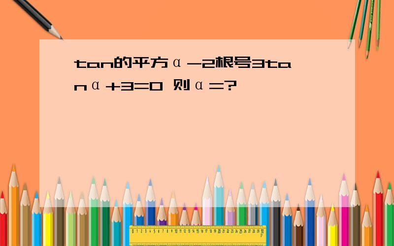 tan的平方α-2根号3tanα+3=0 则α=?