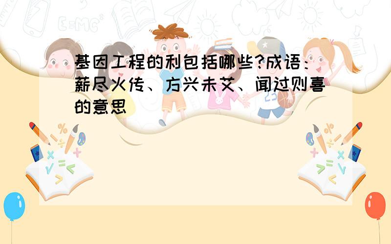 基因工程的利包括哪些?成语：薪尽火传、方兴未艾、闻过则喜的意思