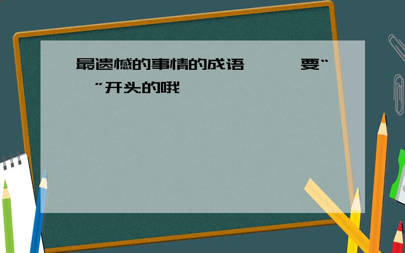 最遗憾的事情的成语———要“一”开头的哦