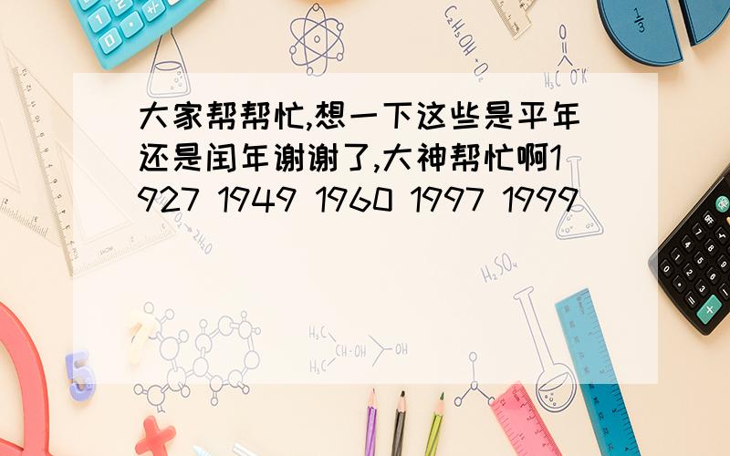 大家帮帮忙,想一下这些是平年还是闰年谢谢了,大神帮忙啊1927 1949 1960 1997 1999