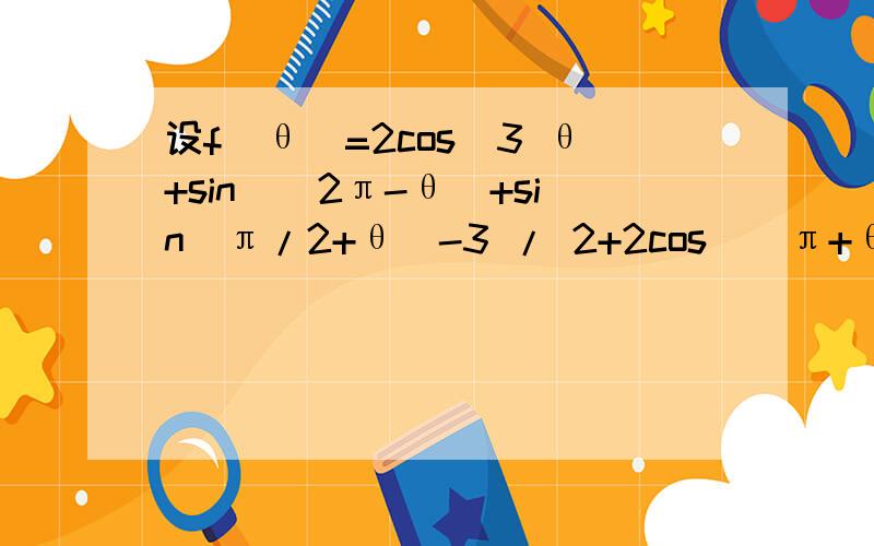 设f(θ)=2cos＾3 θ+sin＾(2π-θ)+sin(π/2+θ）-3 / 2+2cos＾(π+θ)+cos(-θ),求f(π/3)的值?设f(θ)=2cos＾3 θ+sin＾2 (2π-θ)+sin(π/2+θ）-3 / 2+2cos＾2 (π+θ)+cos(-θ),求f(π/3)的值？“＾2”是平方的意思，＾3是立方的