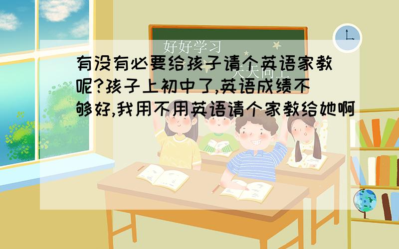 有没有必要给孩子请个英语家教呢?孩子上初中了,英语成绩不够好,我用不用英语请个家教给她啊