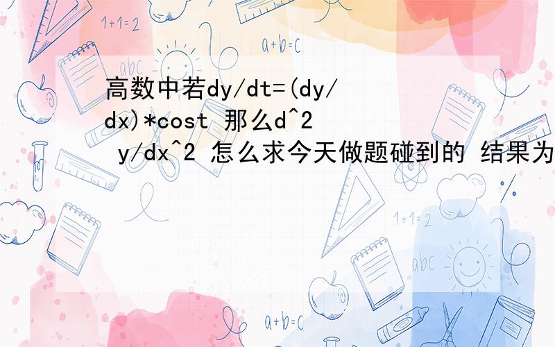 高数中若dy/dt=(dy/dx)*cost 那么d^2 y/dx^2 怎么求今天做题碰到的 结果为什么是d^2 y/dx^2*（cost）的平方-sintdy/dx 忘了说 x=sint