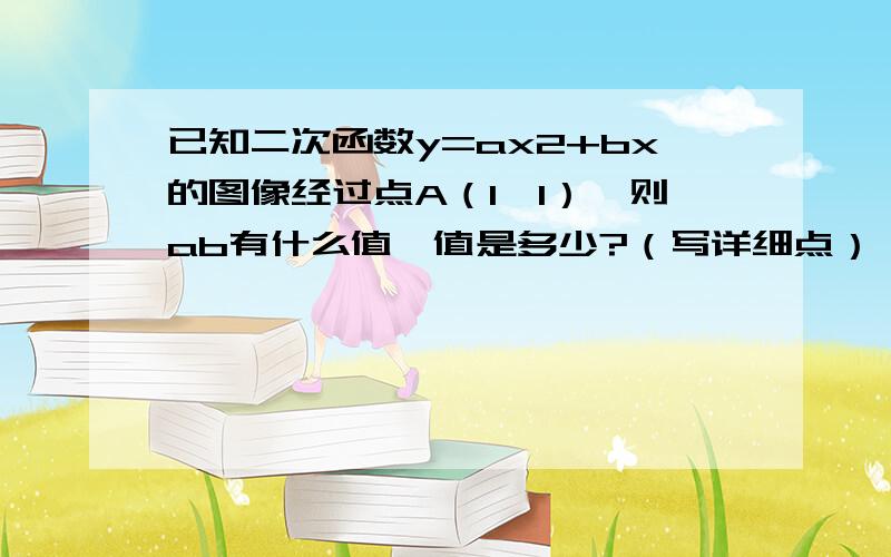 已知二次函数y=ax2+bx的图像经过点A（1,1）,则ab有什么值,值是多少?（写详细点）