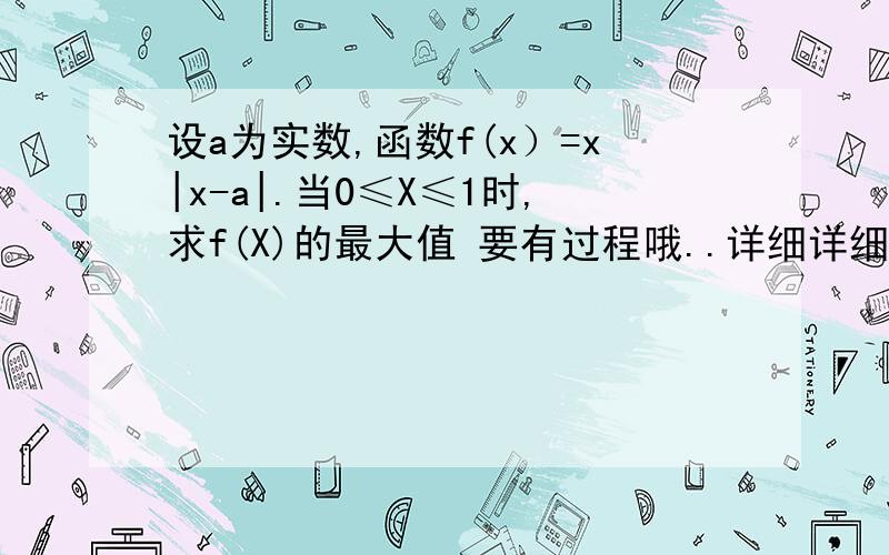 设a为实数,函数f(x）=x|x-a|.当0≤X≤1时,求f(X)的最大值 要有过程哦..详细详细