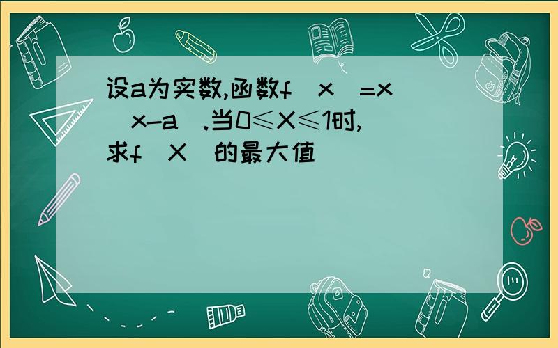 设a为实数,函数f(x）=x|x-a|.当0≤X≤1时,求f(X)的最大值