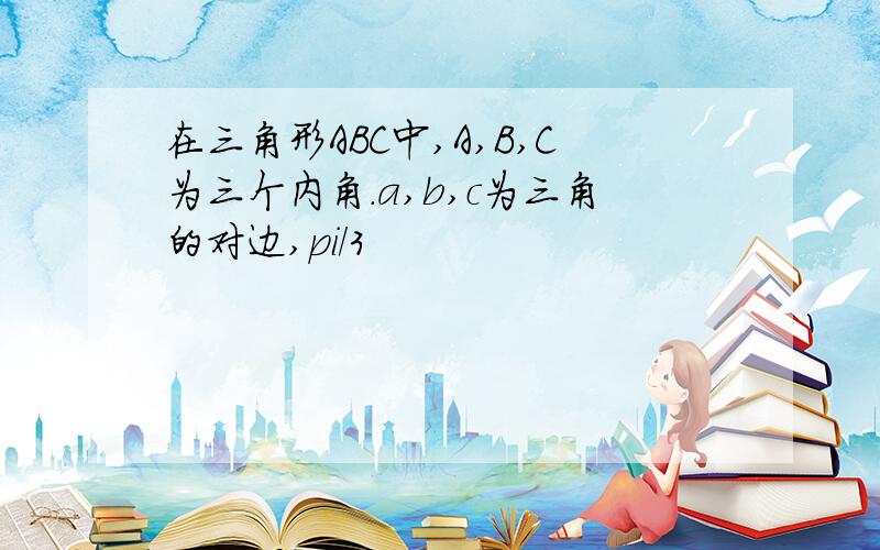 在三角形ABC中,A,B,C为三个内角.a,b,c为三角的对边,pi/3